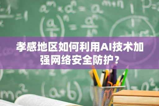 孝感地区如何利用AI技术加强网络安全防护？