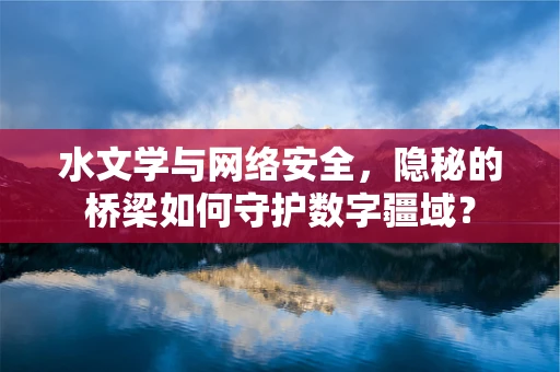 水文学与网络安全，隐秘的桥梁如何守护数字疆域？