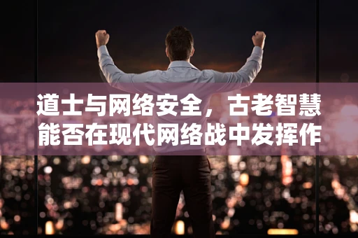 道士与网络安全，古老智慧能否在现代网络战中发挥作用？