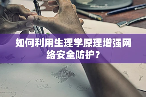 如何利用生理学原理增强网络安全防护？