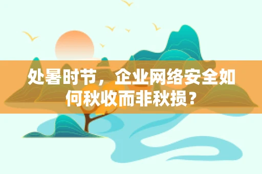 处暑时节，企业网络安全如何秋收而非秋损？