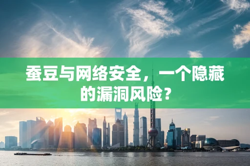 蚕豆与网络安全，一个隐藏的漏洞风险？