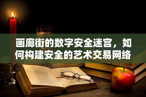 画廊街的数字安全迷宫，如何构建安全的艺术交易网络环境？