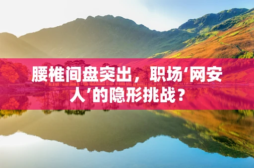 腰椎间盘突出，职场‘网安人’的隐形挑战？