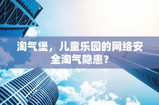 淘气堡，儿童乐园的网络安全淘气隐患？