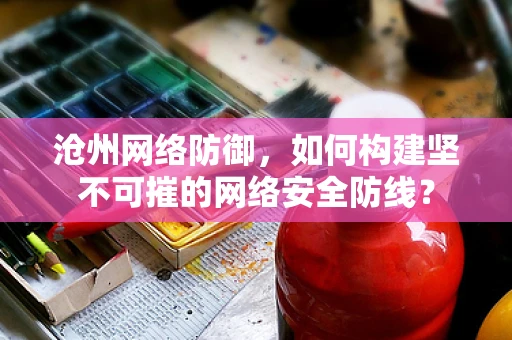 沧州网络防御，如何构建坚不可摧的网络安全防线？