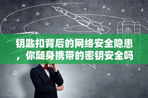 钥匙扣背后的网络安全隐患，你随身携带的密钥安全吗？