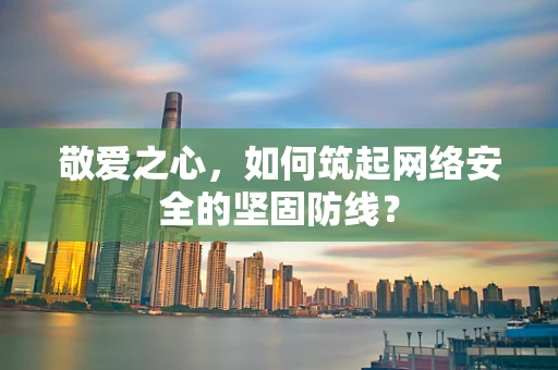 敬爱之心，如何筑起网络安全的坚固防线？