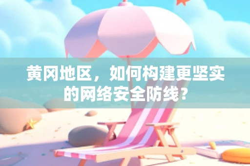 黄冈地区，如何构建更坚实的网络安全防线？