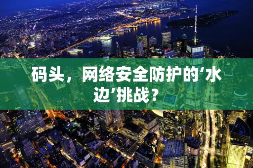 码头，网络安全防护的‘水边’挑战？