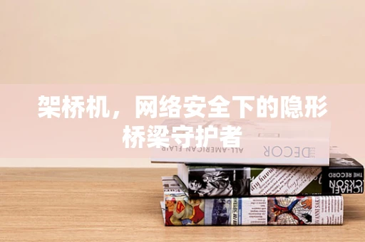 架桥机，网络安全下的隐形桥梁守护者