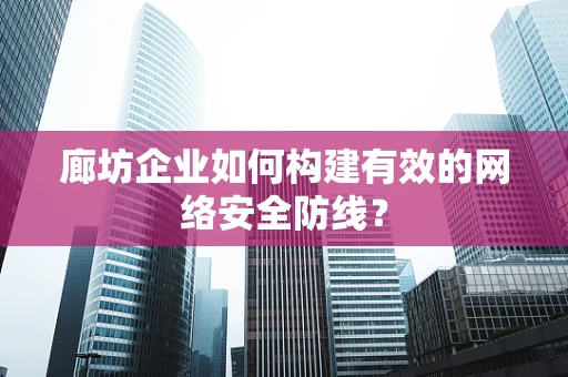 廊坊企业如何构建有效的网络安全防线？
