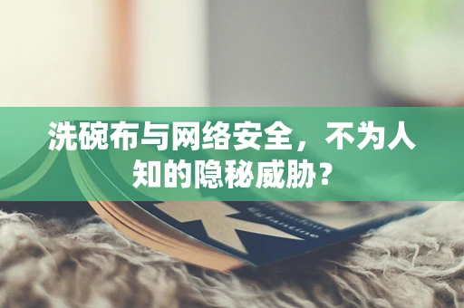 洗碗布与网络安全，不为人知的隐秘威胁？