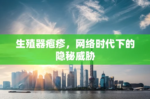 生殖器疱疹，网络时代下的隐秘威胁