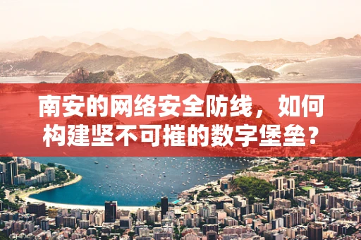 南安的网络安全防线，如何构建坚不可摧的数字堡垒？