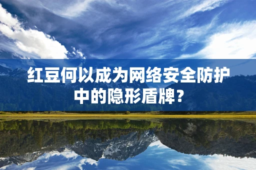 红豆何以成为网络安全防护中的隐形盾牌？