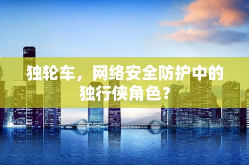 独轮车，网络安全防护中的独行侠角色？