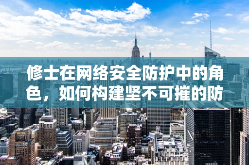 修士在网络安全防护中的角色，如何构建坚不可摧的防线？