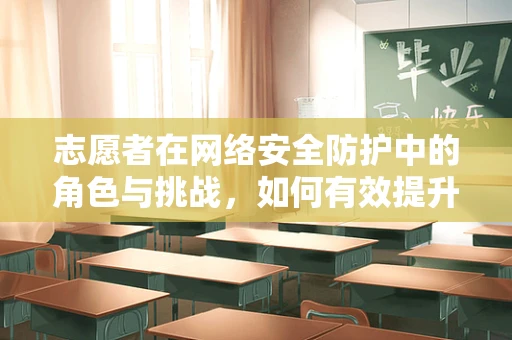 志愿者在网络安全防护中的角色与挑战，如何有效提升公众意识？