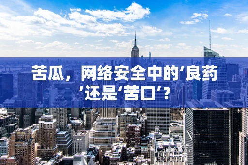 苦瓜，网络安全中的‘良药’还是‘苦口’？