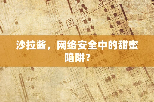 沙拉酱，网络安全中的甜蜜陷阱？