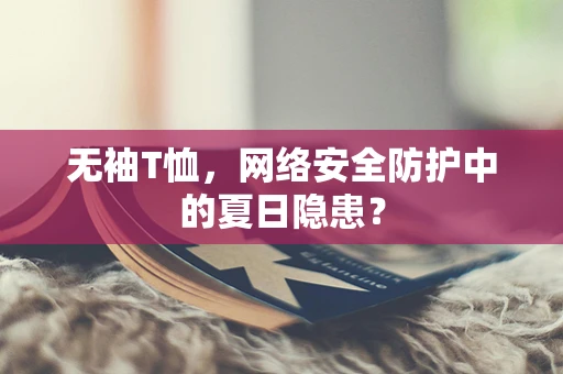 无袖T恤，网络安全防护中的夏日隐患？