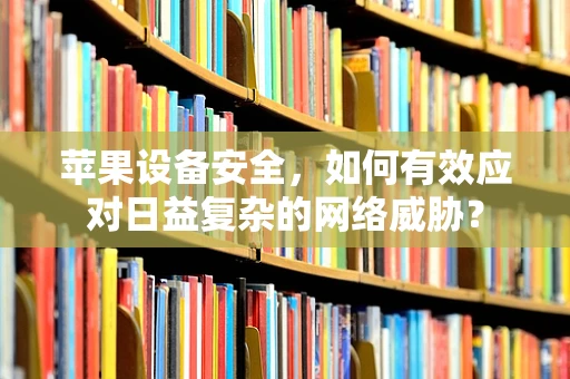 苹果设备安全，如何有效应对日益复杂的网络威胁？