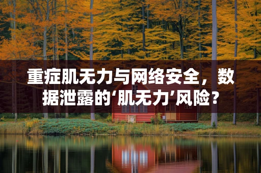 重症肌无力与网络安全，数据泄露的‘肌无力’风险？