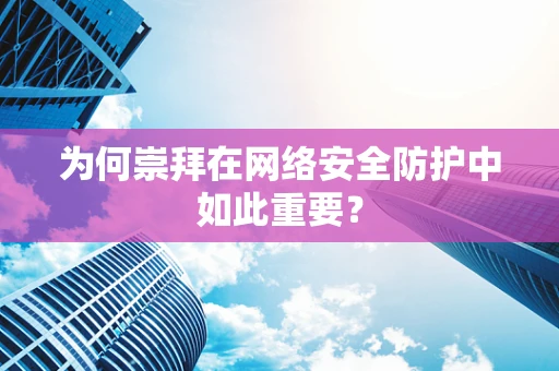 为何崇拜在网络安全防护中如此重要？