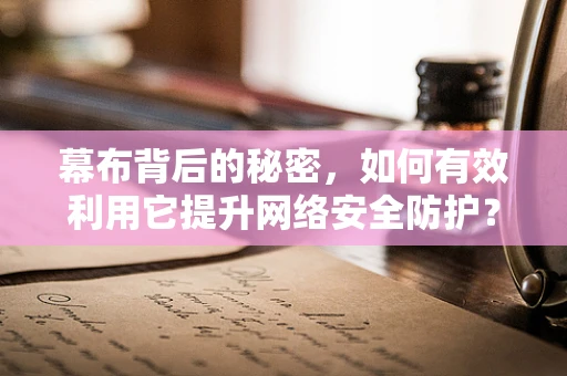 幕布背后的秘密，如何有效利用它提升网络安全防护？