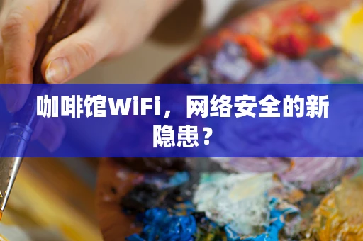 咖啡馆WiFi，网络安全的新隐患？
