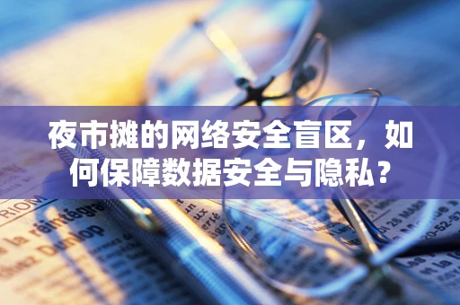 夜市摊的网络安全盲区，如何保障数据安全与隐私？