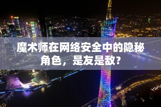 魔术师在网络安全中的隐秘角色，是友是敌？