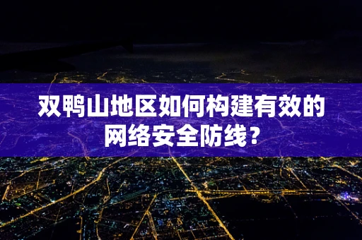 双鸭山地区如何构建有效的网络安全防线？