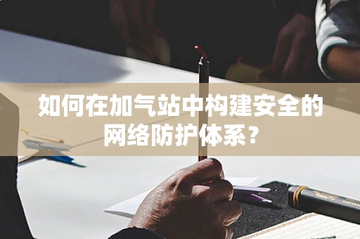 如何在加气站中构建安全的网络防护体系？