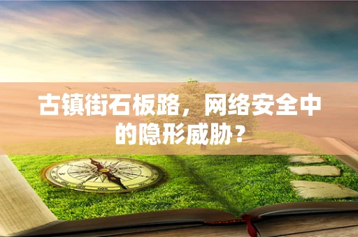 古镇街石板路，网络安全中的隐形威胁？