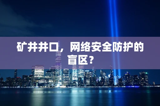 矿井井口，网络安全防护的盲区？