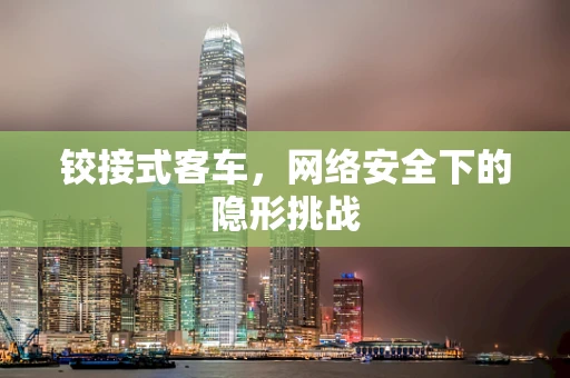 铰接式客车，网络安全下的隐形挑战