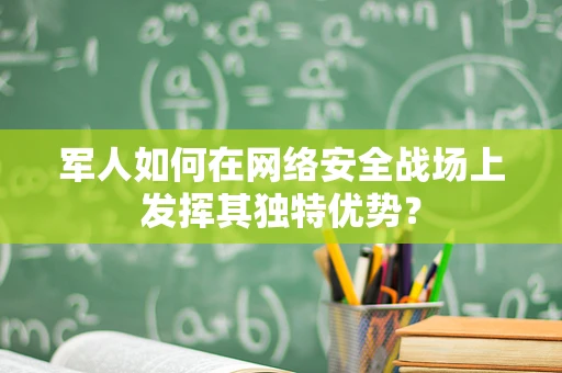军人如何在网络安全战场上发挥其独特优势？