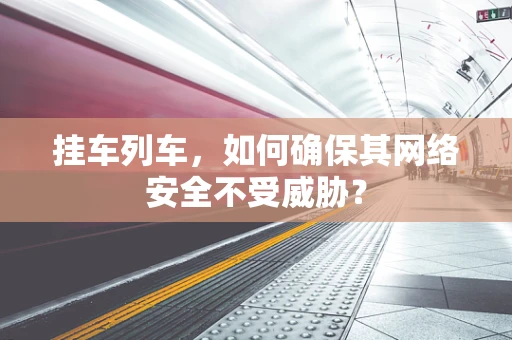 挂车列车，如何确保其网络安全不受威胁？
