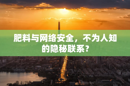 肥料与网络安全，不为人知的隐秘联系？