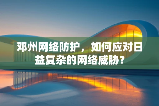邓州网络防护，如何应对日益复杂的网络威胁？