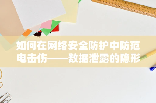 如何在网络安全防护中防范电击伤——数据泄露的隐形威胁？
