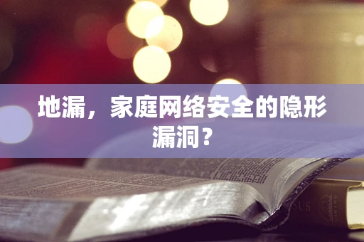 地漏，家庭网络安全的隐形漏洞？