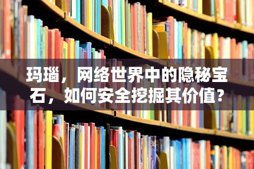 玛瑙，网络世界中的隐秘宝石，如何安全挖掘其价值？