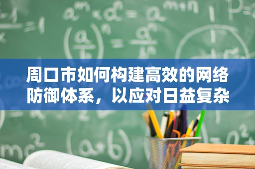 周口市如何构建高效的网络防御体系，以应对日益复杂的网络威胁？