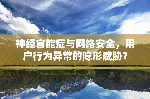 神经官能症与网络安全，用户行为异常的隐形威胁？