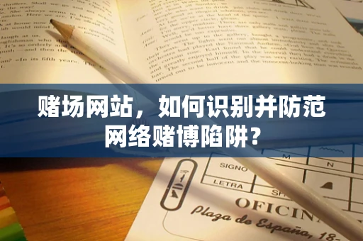赌场网站，如何识别并防范网络赌博陷阱？