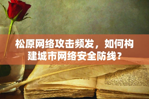 松原网络攻击频发，如何构建城市网络安全防线？