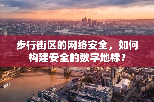步行街区的网络安全，如何构建安全的数字地标？